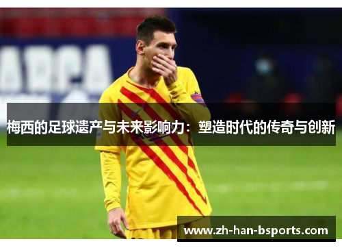 梅西的足球遗产与未来影响力：塑造时代的传奇与创新