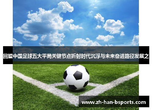 回望中国足球五大平局关键节点折射时代沉浮与未来奋进路径发展之