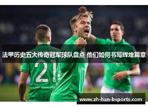 法甲历史五大传奇冠军球队盘点 他们如何书写辉煌篇章