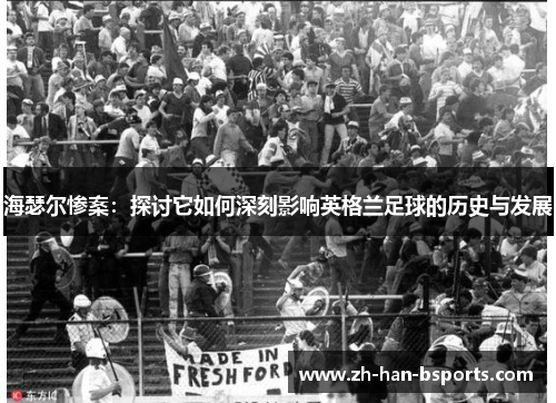 海瑟尔惨案：探讨它如何深刻影响英格兰足球的历史与发展