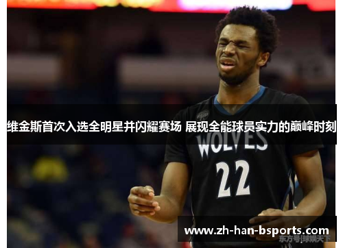 维金斯首次入选全明星并闪耀赛场 展现全能球员实力的巅峰时刻 维金斯首次入选全明星并闪耀赛场 展现全能球员实力的巅峰时刻