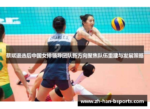 蔡斌退选后中国女排领导团队新方向聚焦队伍重建与发展策略