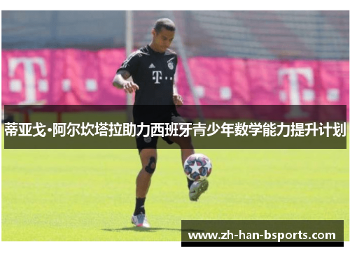 蒂亚戈·阿尔坎塔拉助力西班牙青少年数学能力提升计划