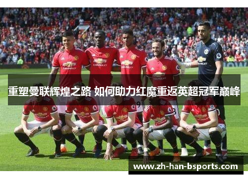 重塑曼联辉煌之路 如何助力红魔重返英超冠军巅峰