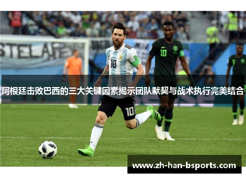 阿根廷击败巴西的三大关键因素揭示团队默契与战术执行完美结合