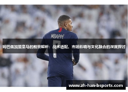 姆巴佩加盟皇马的前景解析：战术适配、市场影响与文化融合的深度探讨