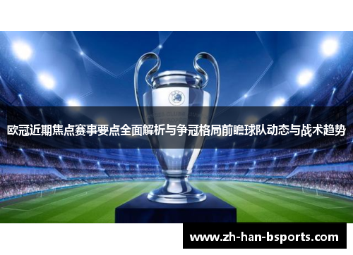 欧冠近期焦点赛事要点全面解析与争冠格局前瞻球队动态与战术趋势