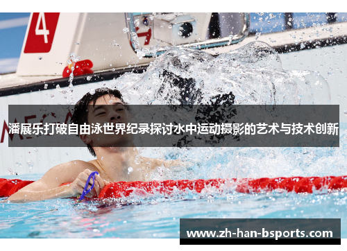 潘展乐打破自由泳世界纪录探讨水中运动摄影的艺术与技术创新
