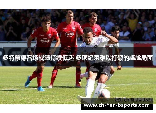 多特蒙德客场战绩持续低迷 多项纪录难以打破的尴尬局面 多特蒙德客场战绩持续低迷 多项纪录难以打破的尴尬局面