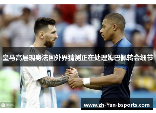 皇马高层现身法国外界猜测正在处理姆巴佩转会细节